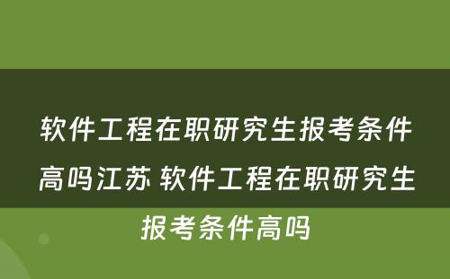 软件工程在职研究生报考条件高吗江苏 软件工程在职研究生报考条件高吗