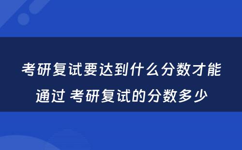考研复试要达到什么分数才能通过 考研复试的分数多少