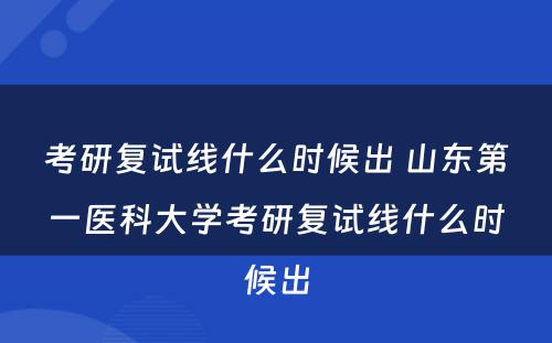 考研复试线什么时候出 山东第一医科大学考研复试线什么时候出