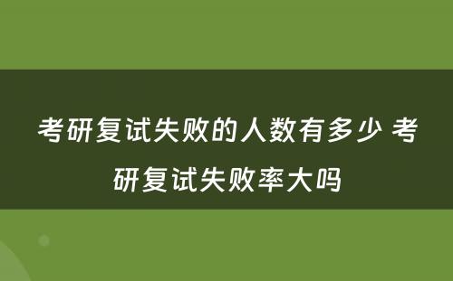考研复试失败的人数有多少 考研复试失败率大吗