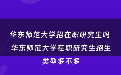 华东师范大学招在职研究生吗 华东师范大学在职研究生招生类型多不多