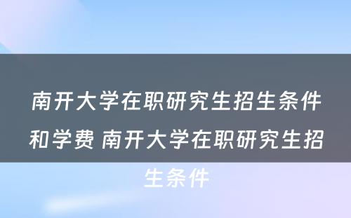 南开大学在职研究生招生条件和学费 南开大学在职研究生招生条件