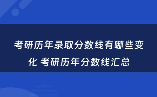 考研历年录取分数线有哪些变化 考研历年分数线汇总