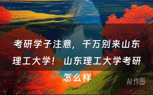 考研学子注意，千万别来山东理工大学！ 山东理工大学考研怎么样