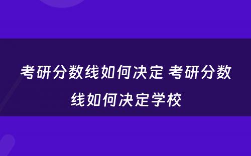 考研分数线如何决定 考研分数线如何决定学校