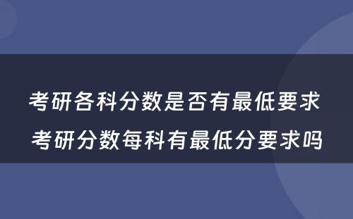 考研各科分数是否有最低要求 考研分数每科有最低分要求吗