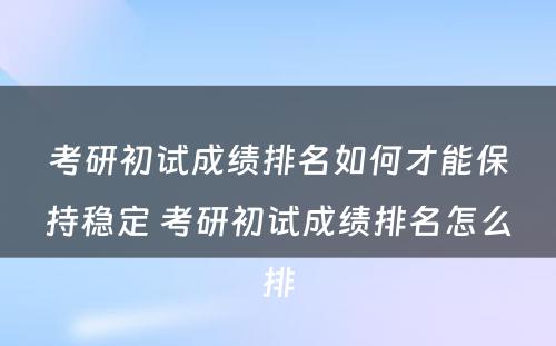 考研初试成绩排名如何才能保持稳定 考研初试成绩排名怎么排