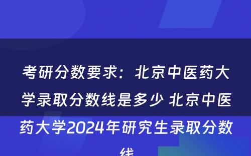 考研分数要求：北京中医药大学录取分数线是多少 北京中医药大学2024年研究生录取分数线