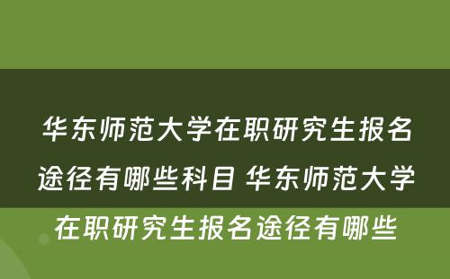 华东师范大学在职研究生报名途径有哪些科目 华东师范大学在职研究生报名途径有哪些