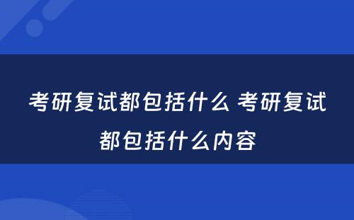 考研复试都包括什么 考研复试都包括什么内容