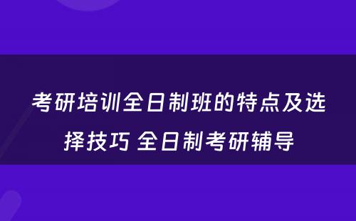 考研培训全日制班的特点及选择技巧 全日制考研辅导
