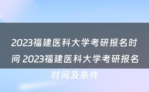 2023福建医科大学考研报名时间 2023福建医科大学考研报名时间及条件