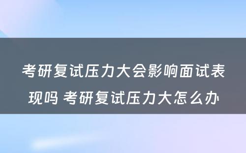 考研复试压力大会影响面试表现吗 考研复试压力大怎么办