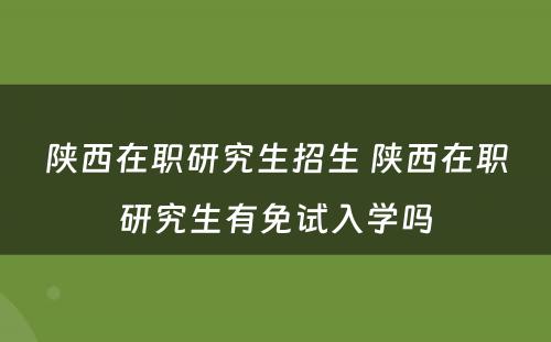 陕西在职研究生招生 陕西在职研究生有免试入学吗