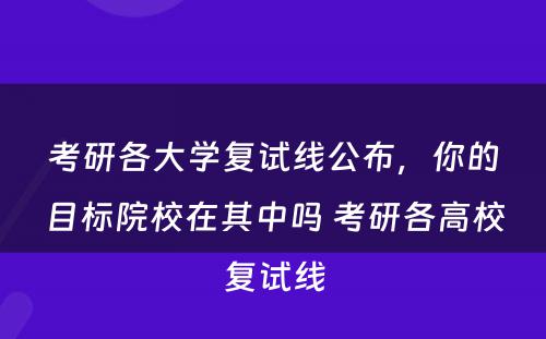 考研各大学复试线公布，你的目标院校在其中吗 考研各高校复试线