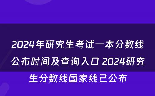 2024年研究生考试一本分数线公布时间及查询入口 2024研究生分数线国家线已公布