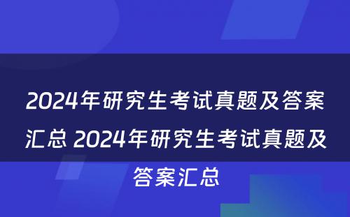 2024年研究生考试真题及答案汇总 2024年研究生考试真题及答案汇总