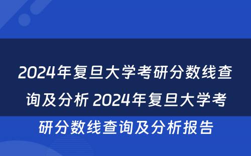 2024年复旦大学考研分数线查询及分析 2024年复旦大学考研分数线查询及分析报告