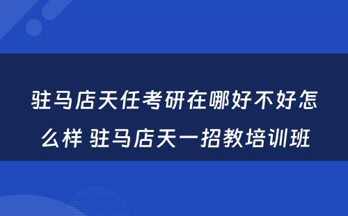 驻马店天任考研在哪好不好怎么样 驻马店天一招教培训班