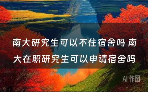 南大研究生可以不住宿舍吗 南大在职研究生可以申请宿舍吗