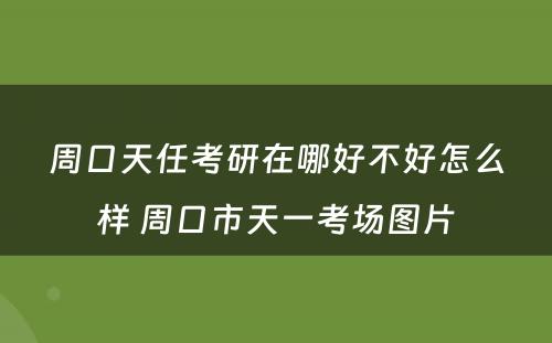 周口天任考研在哪好不好怎么样 周口市天一考场图片