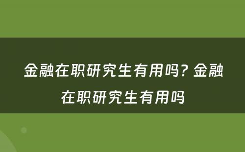 金融在职研究生有用吗? 金融在职研究生有用吗