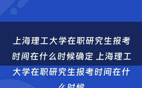 上海理工大学在职研究生报考时间在什么时候确定 上海理工大学在职研究生报考时间在什么时候