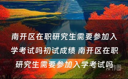 南开区在职研究生需要参加入学考试吗初试成绩 南开区在职研究生需要参加入学考试吗