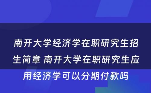 南开大学经济学在职研究生招生简章 南开大学在职研究生应用经济学可以分期付款吗