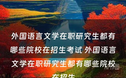 外国语言文学在职研究生都有哪些院校在招生考试 外国语言文学在职研究生都有哪些院校在招生