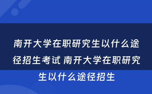 南开大学在职研究生以什么途径招生考试 南开大学在职研究生以什么途径招生