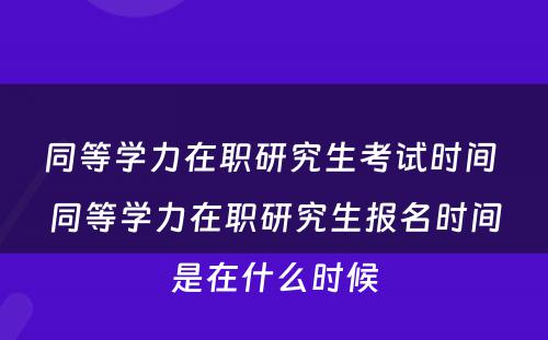 同等学力在职研究生考试时间 同等学力在职研究生报名时间是在什么时候