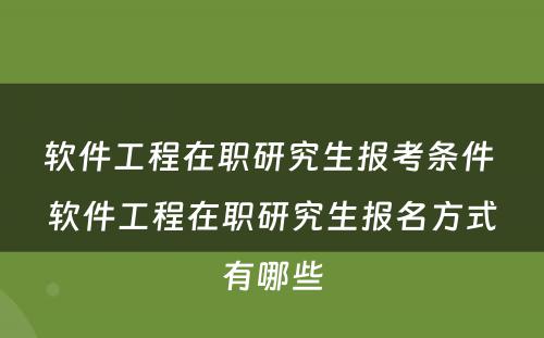 软件工程在职研究生报考条件 软件工程在职研究生报名方式有哪些