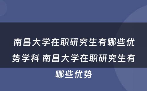 南昌大学在职研究生有哪些优势学科 南昌大学在职研究生有哪些优势