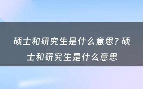 硕士和研究生是什么意思? 硕士和研究生是什么意思