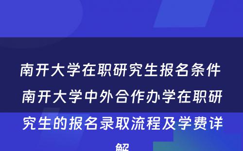 南开大学在职研究生报名条件 南开大学中外合作办学在职研究生的报名录取流程及学费详解