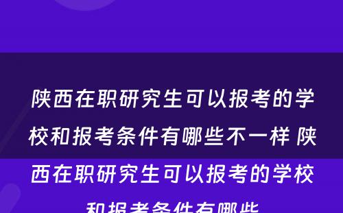 陕西在职研究生可以报考的学校和报考条件有哪些不一样 陕西在职研究生可以报考的学校和报考条件有哪些