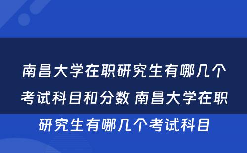 南昌大学在职研究生有哪几个考试科目和分数 南昌大学在职研究生有哪几个考试科目