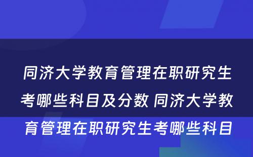 同济大学教育管理在职研究生考哪些科目及分数 同济大学教育管理在职研究生考哪些科目