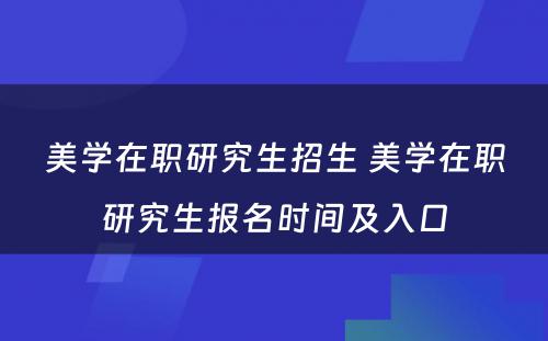 美学在职研究生招生 美学在职研究生报名时间及入口