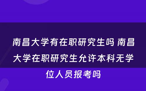 南昌大学有在职研究生吗 南昌大学在职研究生允许本科无学位人员报考吗