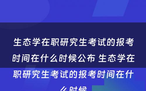 生态学在职研究生考试的报考时间在什么时候公布 生态学在职研究生考试的报考时间在什么时候