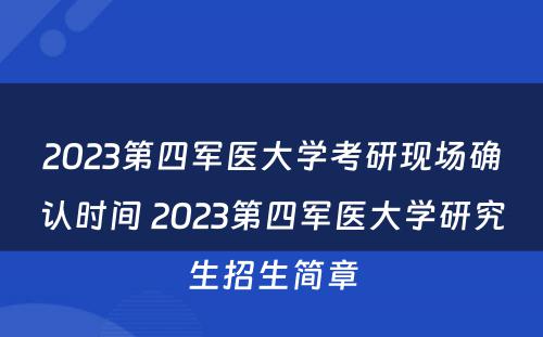 2023第四军医大学考研现场确认时间 2023第四军医大学研究生招生简章