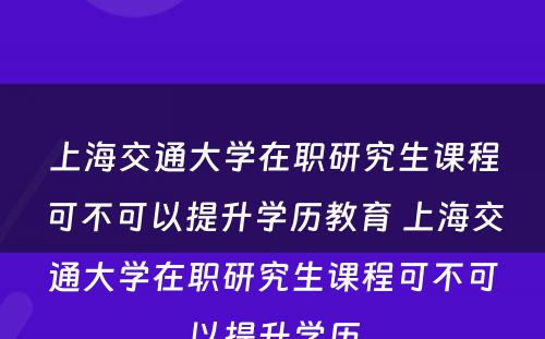 上海交通大学在职研究生课程可不可以提升学历教育 上海交通大学在职研究生课程可不可以提升学历