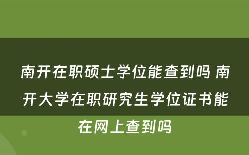 南开在职硕士学位能查到吗 南开大学在职研究生学位证书能在网上查到吗