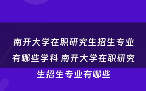 南开大学在职研究生招生专业有哪些学科 南开大学在职研究生招生专业有哪些