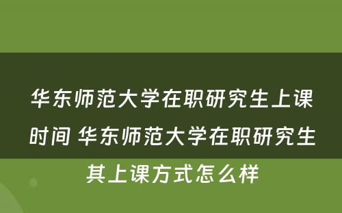 华东师范大学在职研究生上课时间 华东师范大学在职研究生其上课方式怎么样