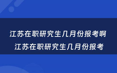 江苏在职研究生几月份报考啊 江苏在职研究生几月份报考