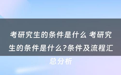 考研究生的条件是什么 考研究生的条件是什么?条件及流程汇总分析