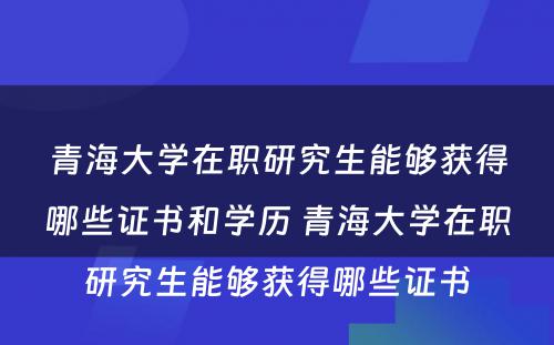 青海大学在职研究生能够获得哪些证书和学历 青海大学在职研究生能够获得哪些证书